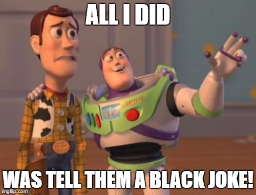 X, X Everywhere | ALL I DID; WAS TELL THEM A BLACK JOKE! | image tagged in memes,x x everywhere | made w/ Imgflip meme maker