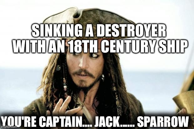 Captain Jack Sparrow savvy | SINKING A DESTROYER WITH AN 18TH CENTURY SHIP; YOU'RE CAPTAIN.... JACK...... SPARROW | image tagged in captain jack sparrow savvy | made w/ Imgflip meme maker