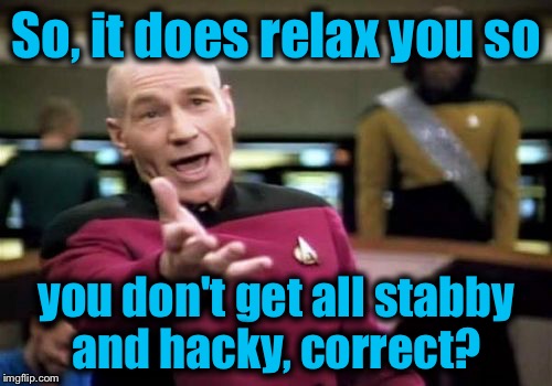 Picard Wtf Meme | So, it does relax you so you don't get all stabby and hacky, correct? | image tagged in memes,picard wtf | made w/ Imgflip meme maker