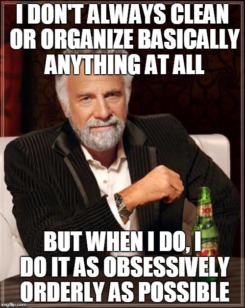 The Most Interesting Man In The World Meme | I DON'T ALWAYS CLEAN OR ORGANIZE BASICALLY ANYTHING AT ALL; BUT WHEN I DO, I DO IT AS OBSESSIVELY ORDERLY AS POSSIBLE | image tagged in memes,the most interesting man in the world,AdviceAnimals | made w/ Imgflip meme maker