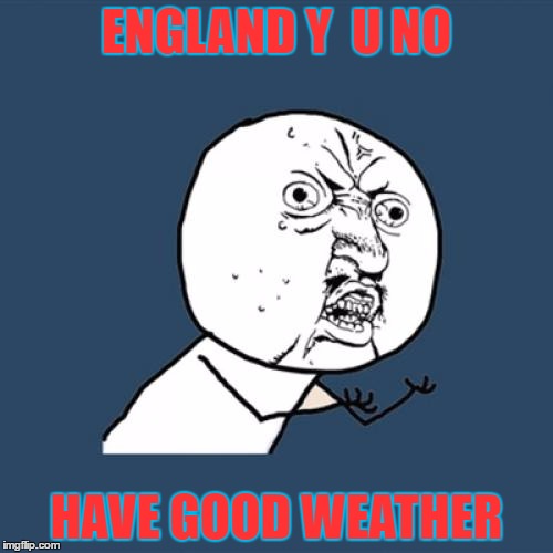 Y U No Meme | ENGLAND Y  U NO; HAVE GOOD WEATHER | image tagged in memes,y u no | made w/ Imgflip meme maker