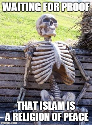 Waiting Skeleton | WAITING FOR PROOF; THAT ISLAM IS A RELIGION OF PEACE | image tagged in memes,waiting skeleton,funny,islam,libtard | made w/ Imgflip meme maker