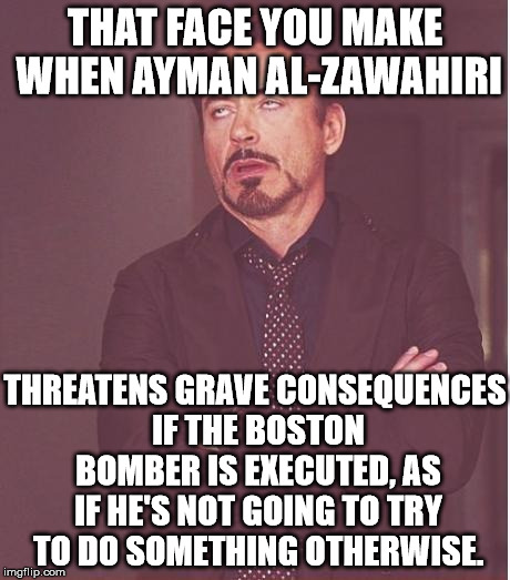Face You Make Robert Downey Jr Meme | THAT FACE YOU MAKE WHEN AYMAN AL-ZAWAHIRI; THREATENS GRAVE CONSEQUENCES IF THE BOSTON BOMBER IS EXECUTED, AS IF HE'S NOT GOING TO TRY TO DO SOMETHING OTHERWISE. | image tagged in memes,face you make robert downey jr | made w/ Imgflip meme maker