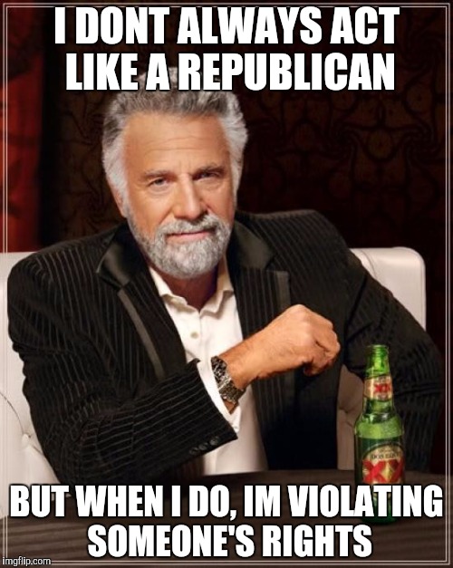 The Most Interesting Man In The World Meme | I DONT ALWAYS ACT LIKE A REPUBLICAN BUT WHEN I DO, IM VIOLATING SOMEONE'S RIGHTS | image tagged in memes,the most interesting man in the world | made w/ Imgflip meme maker