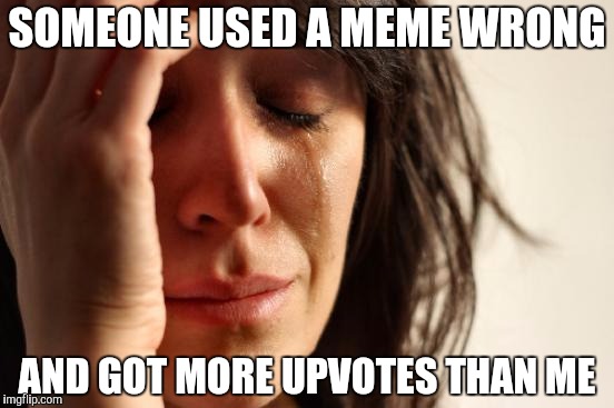 First World Problems Meme | SOMEONE USED A MEME WRONG AND GOT MORE UPVOTES THAN ME | image tagged in memes,first world problems | made w/ Imgflip meme maker