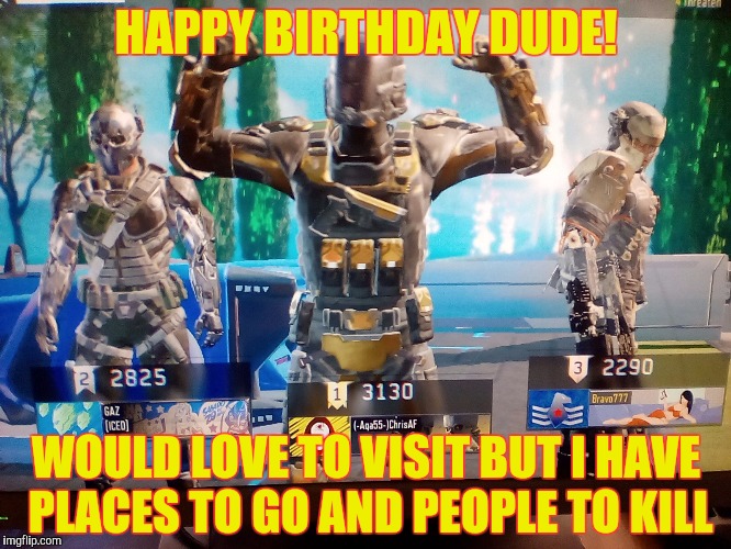 Call of duty Black ops birthday meme | HAPPY BIRTHDAY DUDE! WOULD LOVE TO VISIT BUT I HAVE PLACES TO GO AND PEOPLE TO KILL | image tagged in call of duty black ops birthday meme | made w/ Imgflip meme maker