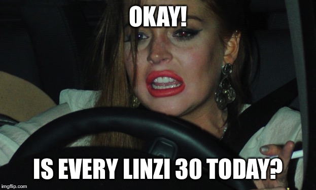 Lindsay Lohan | OKAY! IS EVERY LINZI 30 TODAY? | image tagged in lindsay lohan | made w/ Imgflip meme maker
