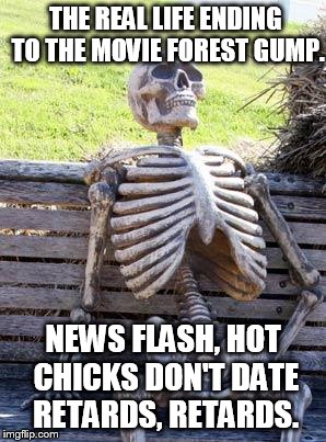 Waiting Skeleton Meme | THE REAL LIFE ENDING TO THE MOVIE FOREST GUMP. NEWS FLASH, HOT CHICKS DON'T DATE RETARDS, RETARDS. | image tagged in memes,waiting skeleton,funny,movies,humor | made w/ Imgflip meme maker