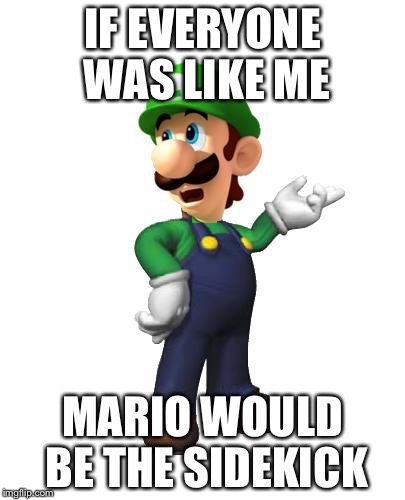 Logic Luigi | IF EVERYONE WAS LIKE ME; MARIO WOULD BE THE SIDEKICK | image tagged in logic luigi | made w/ Imgflip meme maker