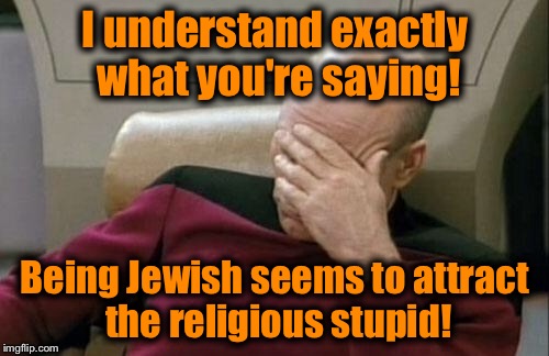 Captain Picard Facepalm Meme | I understand exactly what you're saying! Being Jewish seems to attract the religious stupid! | image tagged in memes,captain picard facepalm | made w/ Imgflip meme maker