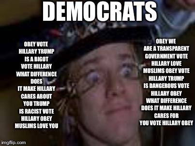 A typical day of main stream media news | DEMOCRATS; OBEY VOTE HILLARY TRUMP IS A BIGOT VOTE HILLARY WHAT DIFFERENCE DOES IT MAKE HILLARY CARES ABOUT YOU TRUMP IS RACIST VOTE HILLARY OBEY MUSLIMS LOVE YOU; OBEY WE ARE A TRANSPARENT GOVERNMENT VOTE HILLARY LOVE MUSLIMS OBEY VOTE HILLARY TRUMP IS DANGEROUS VOTE HILLARY OBEY WHAT DIFFERENCE DOES IT MAKE HILLARY CARES FOR YOU VOTE HILLARY OBEY | image tagged in memes | made w/ Imgflip meme maker