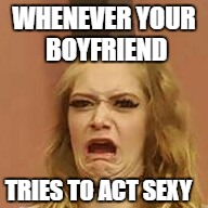 that Face tho | WHENEVER YOUR BOYFRIEND; TRIES TO ACT SEXY | image tagged in that face tho,memes,funny | made w/ Imgflip meme maker