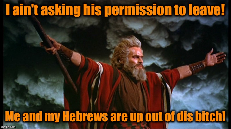 Moses | I ain't asking his permission to leave! Me and my Hebrews are up out of dis b**ch! | image tagged in moses | made w/ Imgflip meme maker