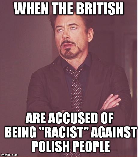 They're Both White! | WHEN THE BRITISH; ARE ACCUSED OF BEING "RACIST" AGAINST POLISH PEOPLE | image tagged in memes,face you make robert downey jr,poland,uk,brexit,racism | made w/ Imgflip meme maker