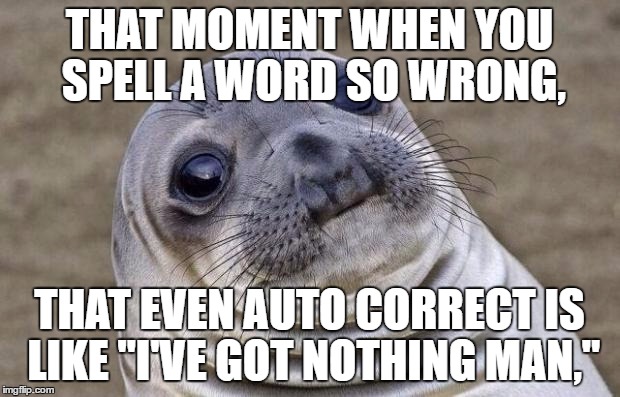 Awkward Moment Sealion | THAT MOMENT WHEN YOU SPELL A WORD SO WRONG, THAT EVEN AUTO CORRECT IS LIKE "I'VE GOT NOTHING MAN," | image tagged in memes,awkward moment sealion | made w/ Imgflip meme maker