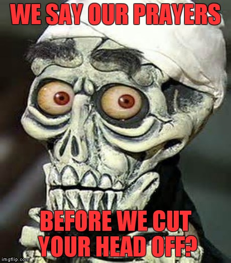 WE SAY OUR PRAYERS BEFORE WE CUT YOUR HEAD OFF? | made w/ Imgflip meme maker