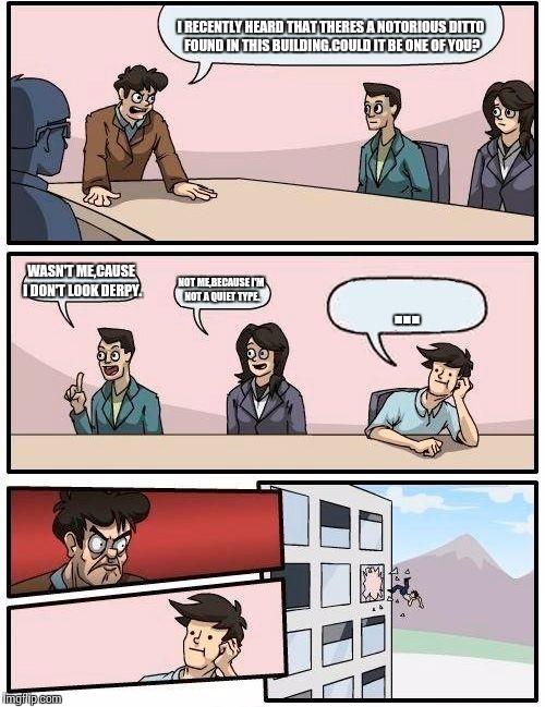 Boardroom Meeting Suggestion Meme | I RECENTLY HEARD THAT THERES A NOTORIOUS DITTO FOUND IN THIS BUILDING.COULD IT BE ONE OF YOU? WASN'T ME,CAUSE I DON'T LOOK DERPY. NOT ME,BECAUSE I'M NOT A QUIET TYPE. ... | image tagged in memes,boardroom meeting suggestion | made w/ Imgflip meme maker
