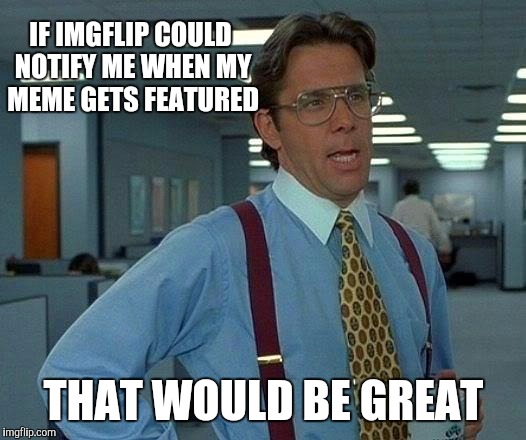 Notify me | IF IMGFLIP COULD NOTIFY ME WHEN MY MEME GETS FEATURED; THAT WOULD BE GREAT | image tagged in memes,that would be great,imgflip,notifications | made w/ Imgflip meme maker