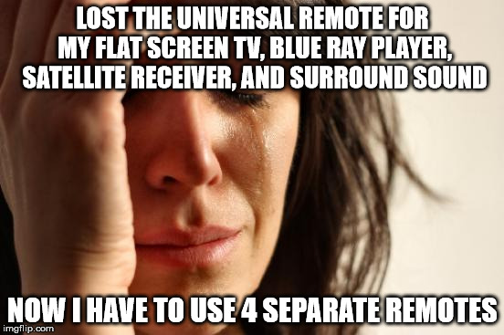 First World Problems | LOST THE UNIVERSAL REMOTE FOR MY FLAT SCREEN TV, BLUE RAY PLAYER, SATELLITE RECEIVER, AND SURROUND SOUND; NOW I HAVE TO USE 4 SEPARATE REMOTES | image tagged in memes,first world problems | made w/ Imgflip meme maker