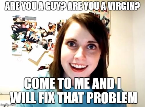 Overly Attached Girlfriend | ARE YOU A GUY? ARE YOU A VIRGIN? COME TO ME AND I WILL FIX THAT PROBLEM | image tagged in memes,overly attached girlfriend | made w/ Imgflip meme maker