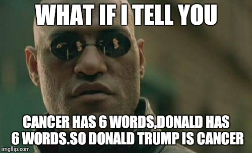 Matrix Morpheus | WHAT IF I TELL YOU; CANCER HAS 6 WORDS,DONALD HAS 6 WORDS.SO DONALD TRUMP IS CANCER | image tagged in memes,matrix morpheus | made w/ Imgflip meme maker