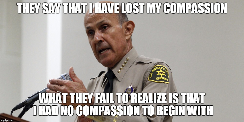 Mr. Baca, what are your comments on the Mitrice Richardson case? | THEY SAY THAT I HAVE LOST MY COMPASSION; WHAT THEY FAIL TO REALIZE IS THAT I HAD NO COMPASSION TO BEGIN WITH | image tagged in leebaca,justiceformitricerichardson,lostcompassion,missingperson,murder,coverup | made w/ Imgflip meme maker
