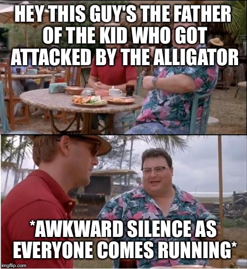 See Nobody Cares Meme | HEY THIS GUY'S THE FATHER OF THE KID WHO GOT ATTACKED BY THE ALLIGATOR; *AWKWARD SILENCE AS EVERYONE COMES RUNNING* | image tagged in memes,see nobody cares | made w/ Imgflip meme maker