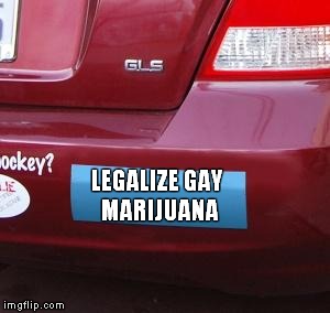 Yes, I actually saw this bumper sticker! | LEGALIZE GAY MARIJUANA | image tagged in bumper sticker,gay,marijuana | made w/ Imgflip meme maker