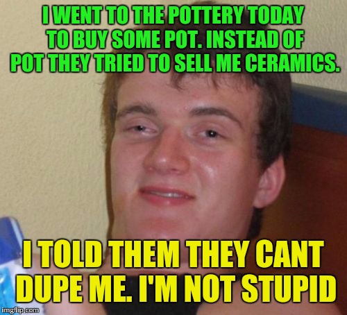 Want some pot | I WENT TO THE POTTERY TODAY TO BUY SOME POT. INSTEAD OF POT THEY TRIED TO SELL ME CERAMICS. I TOLD THEM THEY CANT DUPE ME. I'M NOT STUPID | image tagged in memes,10 guy,pot | made w/ Imgflip meme maker