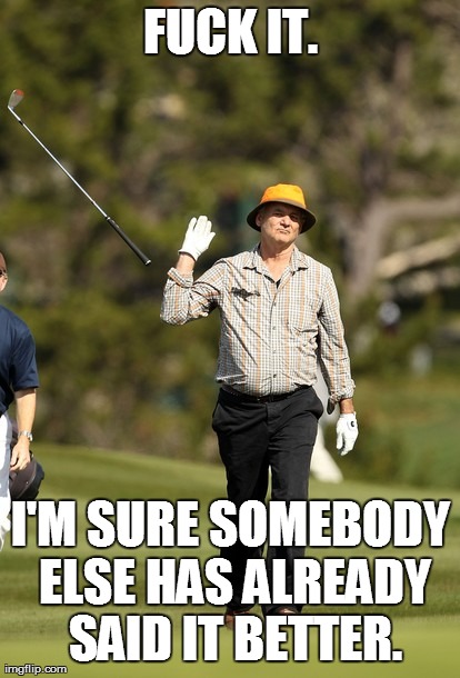 Bill Murray Golf Meme | F**K IT. I'M SURE SOMEBODY ELSE HAS ALREADY SAID IT BETTER. | image tagged in memes,bill murray golf | made w/ Imgflip meme maker