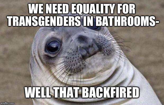 Awkward Moment Sealion Meme | WE NEED EQUALITY FOR TRANSGENDERS IN BATHROOMS- WELL THAT BACKFIRED | image tagged in memes,awkward moment sealion | made w/ Imgflip meme maker