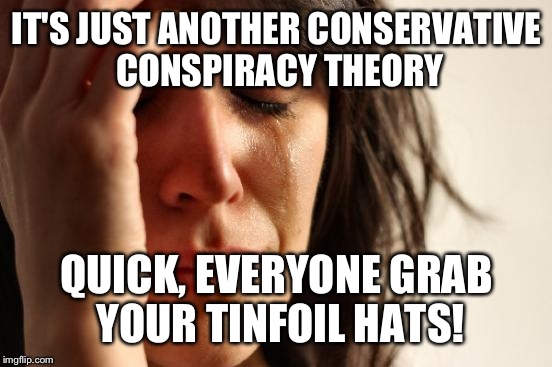 First World Problems Meme | IT'S JUST ANOTHER CONSERVATIVE CONSPIRACY THEORY QUICK, EVERYONE GRAB YOUR TINFOIL HATS! | image tagged in memes,first world problems | made w/ Imgflip meme maker