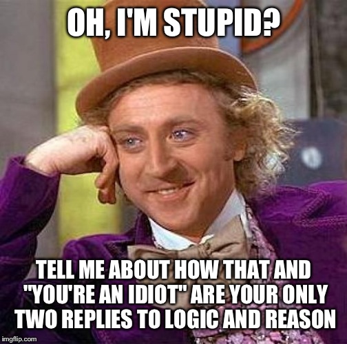 Creepy Condescending Wonka Meme | OH, I'M STUPID? TELL ME ABOUT HOW THAT AND "YOU'RE AN IDIOT" ARE YOUR ONLY TWO REPLIES TO LOGIC AND REASON | image tagged in memes,creepy condescending wonka | made w/ Imgflip meme maker