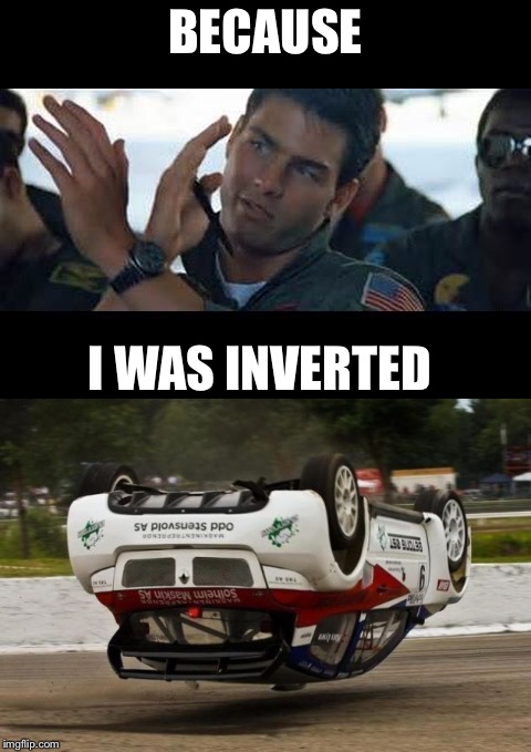 Inverted Mav | BECAUSE; I WAS INVERTED | image tagged in top gun,maverick,memes | made w/ Imgflip meme maker