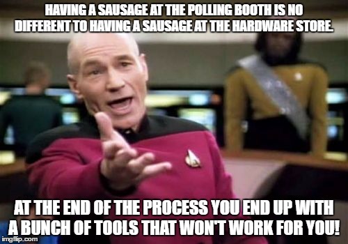 Picard Wtf Meme | HAVING A SAUSAGE AT THE POLLING BOOTH IS NO DIFFERENT TO HAVING A SAUSAGE AT THE HARDWARE STORE. AT THE END OF THE PROCESS YOU END UP WITH A BUNCH OF TOOLS THAT WON'T WORK FOR YOU! | image tagged in memes,picard wtf | made w/ Imgflip meme maker