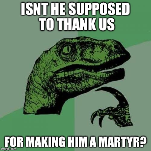 Philosoraptor Meme | ISNT HE SUPPOSED TO THANK US FOR MAKING HIM A MARTYR? | image tagged in memes,philosoraptor | made w/ Imgflip meme maker