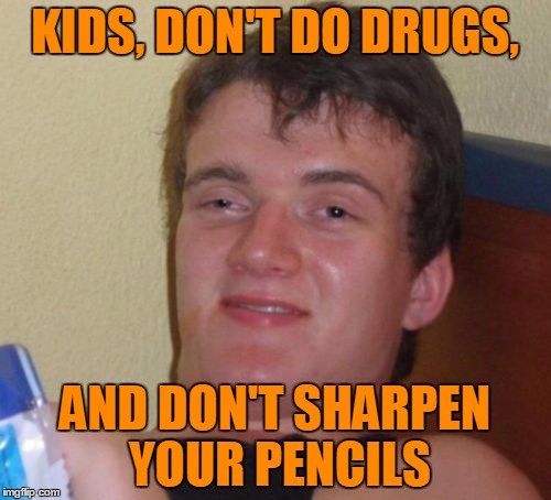 10 Guy Meme | KIDS, DON'T DO DRUGS, AND DON'T SHARPEN YOUR PENCILS | image tagged in memes,10 guy | made w/ Imgflip meme maker