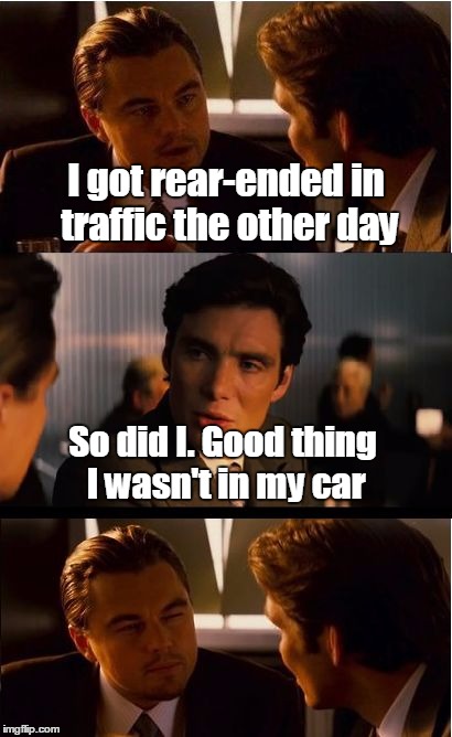 "Rear-Ended" | I got rear-ended in traffic the other day; So did I. Good thing I wasn't in my car | image tagged in memes,inception,trhtimmy | made w/ Imgflip meme maker