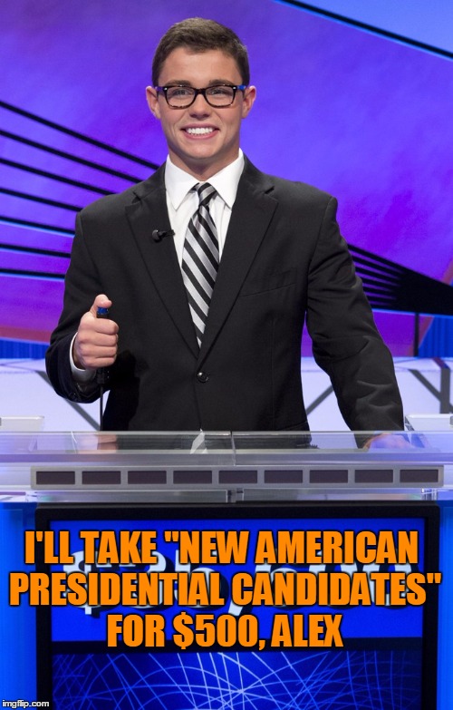 I'LL TAKE "NEW AMERICAN PRESIDENTIAL CANDIDATES" FOR $500, ALEX | made w/ Imgflip meme maker