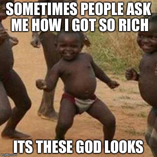 Third World Success Kid Meme | SOMETIMES PEOPLE ASK ME HOW I GOT SO RICH; ITS THESE GOD LOOKS | image tagged in memes,third world success kid | made w/ Imgflip meme maker