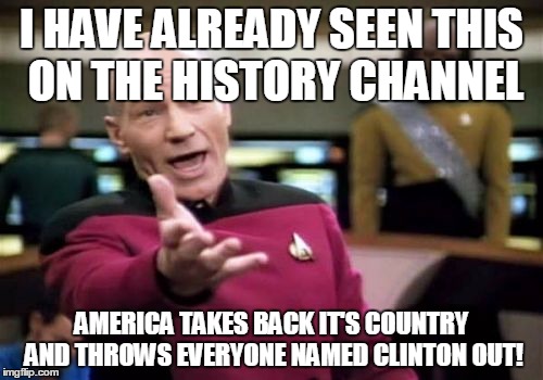 Picard Wtf | I HAVE ALREADY SEEN THIS ON THE HISTORY CHANNEL; AMERICA TAKES BACK IT'S COUNTRY AND THROWS EVERYONE NAMED CLINTON OUT! | image tagged in memes,picard wtf | made w/ Imgflip meme maker