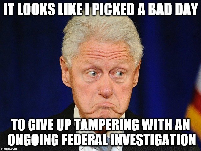 IT LOOKS LIKE I PICKED A BAD DAY TO GIVE UP TAMPERING WITH AN ONGOING FEDERAL INVESTIGATION | made w/ Imgflip meme maker