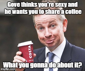 Gove thinks you're sexy and he wants you to share a coffee; What you gonna do about it? | image tagged in michael gove | made w/ Imgflip meme maker