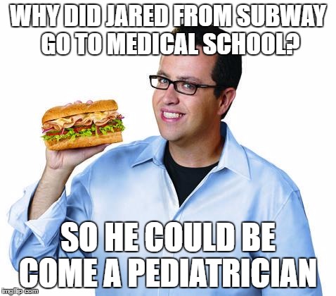 jared | WHY DID JARED FROM SUBWAY GO TO MEDICAL SCHOOL? SO HE COULD BE COME A PEDIATRICIAN | image tagged in jared | made w/ Imgflip meme maker