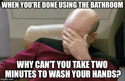 I don't buy the excuse that she keeps forgetting to do this... | WHEN YOU'RE DONE USING THE BATHROOM; WHY CAN'T YOU TAKE TWO MINUTES TO WASH YOUR HANDS? | image tagged in memes,captain picard facepalm | made w/ Imgflip meme maker