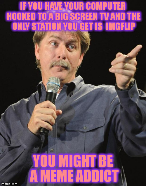 Jeff Foxworthy | IF YOU HAVE YOUR COMPUTER HOOKED TO A BIG SCREEN TV AND THE ONLY STATION YOU GET IS  IMGFLIP; YOU MIGHT BE A MEME ADDICT | image tagged in jeff foxworthy | made w/ Imgflip meme maker