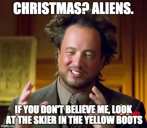 Ancient Aliens Meme | CHRISTMAS? ALIENS. IF YOU DON'T BELIEVE ME, LOOK AT THE SKIER IN THE YELLOW BOOTS | image tagged in memes,ancient aliens | made w/ Imgflip meme maker