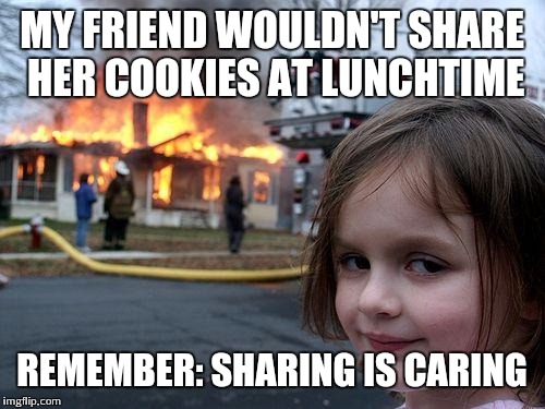 Disaster Girl | MY FRIEND WOULDN'T SHARE HER COOKIES AT LUNCHTIME; REMEMBER: SHARING IS CARING | image tagged in memes,disaster girl | made w/ Imgflip meme maker