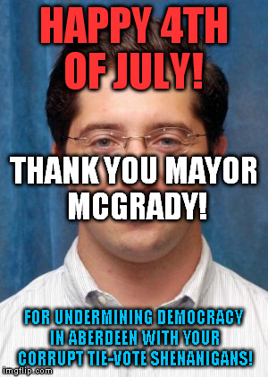 HAPPY 4TH OF JULY! THANK YOU MAYOR MCGRADY! FOR UNDERMINING DEMOCRACY IN ABERDEEN WITH YOUR CORRUPT TIE-VOTE SHENANIGANS! | made w/ Imgflip meme maker