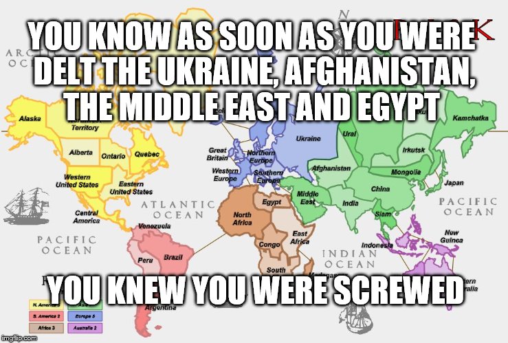 The Game of Risk! or what I learned from Parker Brothers  | YOU KNOW AS SOON AS YOU WERE DELT THE UKRAINE, AFGHANISTAN, THE MIDDLE EAST AND EGYPT; YOU KNEW YOU WERE SCREWED | image tagged in the game of risk,memes,election 2016,clinton vs trump civil war,sad but true,funny | made w/ Imgflip meme maker